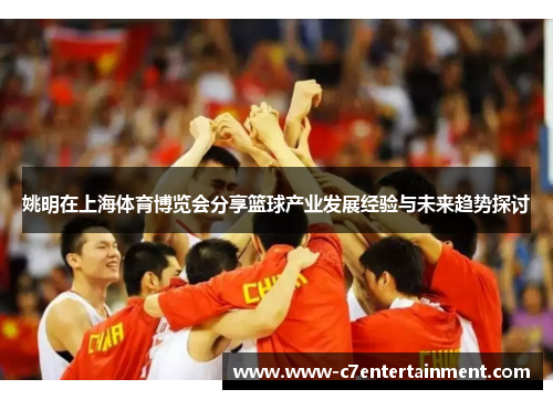 姚明在上海体育博览会分享篮球产业发展经验与未来趋势探讨