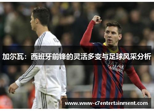 加尔瓦：西班牙前锋的灵活多变与足球风采分析