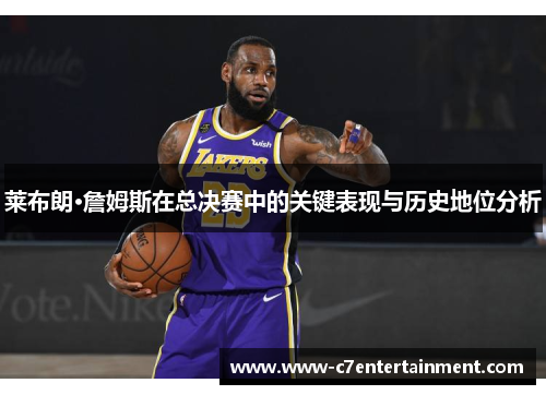 莱布朗·詹姆斯在总决赛中的关键表现与历史地位分析