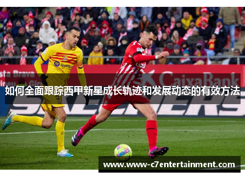如何全面跟踪西甲新星成长轨迹和发展动态的有效方法