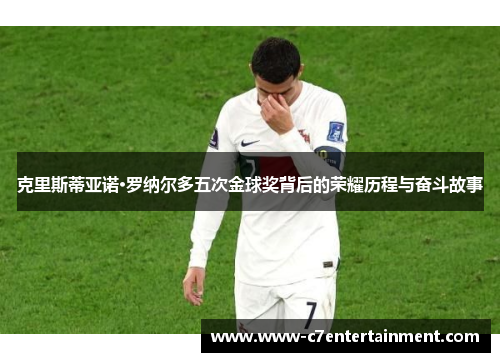 克里斯蒂亚诺·罗纳尔多五次金球奖背后的荣耀历程与奋斗故事