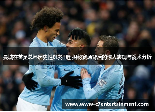 曼城在英足总杯历史性8球狂胜 揭秘赛场背后的惊人表现与战术分析