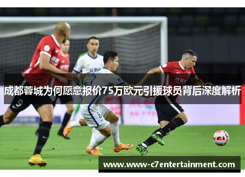 成都蓉城为何愿意报价75万欧元引援球员背后深度解析