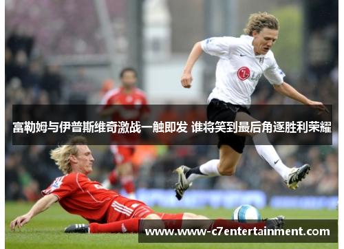 富勒姆与伊普斯维奇激战一触即发 谁将笑到最后角逐胜利荣耀
