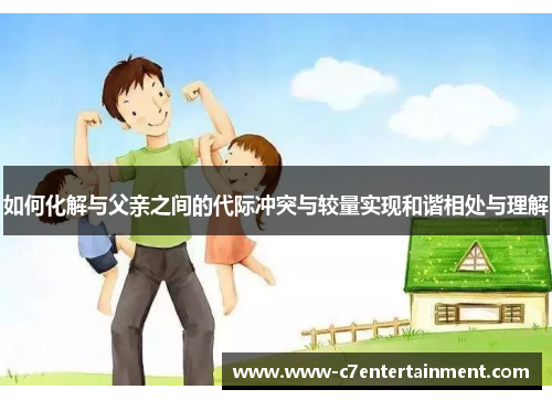 如何化解与父亲之间的代际冲突与较量实现和谐相处与理解