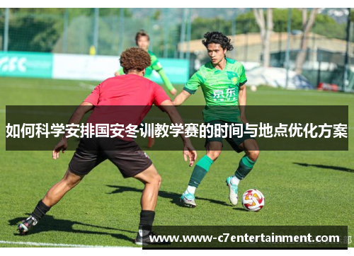 如何科学安排国安冬训教学赛的时间与地点优化方案
