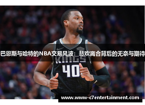 巴恩斯与哈特的NBA交易风波：悲欢离合背后的无奈与期待