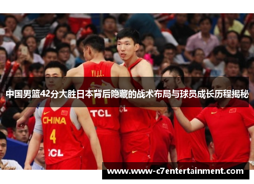 中国男篮42分大胜日本背后隐藏的战术布局与球员成长历程揭秘