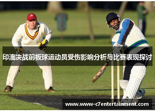 印澳决战前板球运动员受伤影响分析与比赛表现探讨