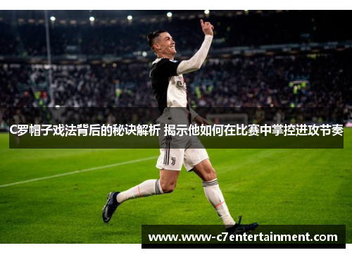 C罗帽子戏法背后的秘诀解析 揭示他如何在比赛中掌控进攻节奏