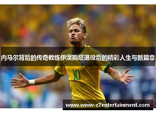 内马尔背后的传奇教练伊涅斯塔退役后的精彩人生与新篇章