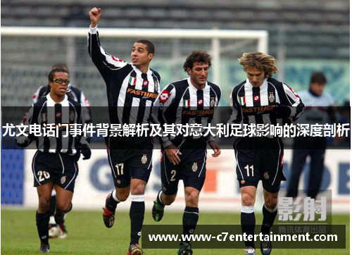 尤文电话门事件背景解析及其对意大利足球影响的深度剖析