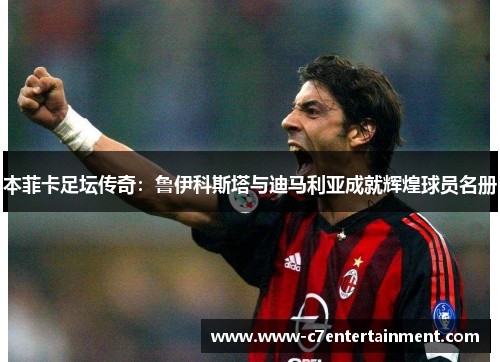 本菲卡足坛传奇：鲁伊科斯塔与迪马利亚成就辉煌球员名册