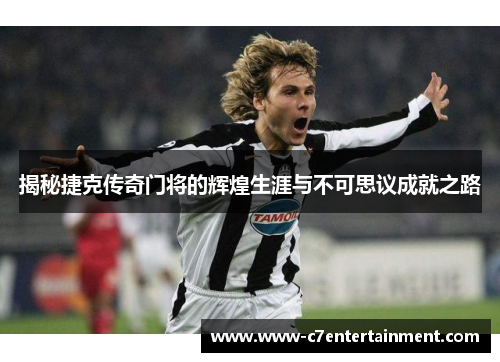 揭秘捷克传奇门将的辉煌生涯与不可思议成就之路