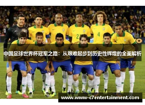 中国足球世界杯冠军之路：从艰难起步到历史性辉煌的全面解析