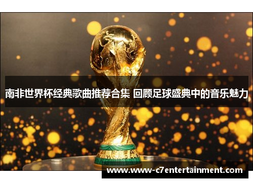 南非世界杯经典歌曲推荐合集 回顾足球盛典中的音乐魅力