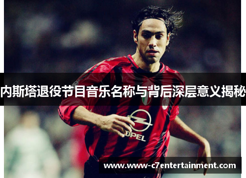 内斯塔退役节目音乐名称与背后深层意义揭秘