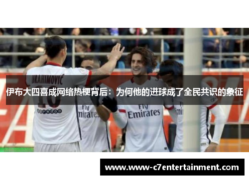 伊布大四喜成网络热梗背后：为何他的进球成了全民共识的象征