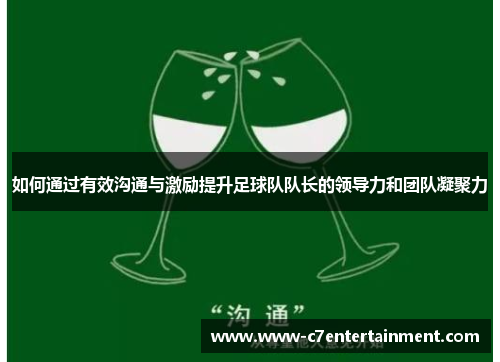 如何通过有效沟通与激励提升足球队队长的领导力和团队凝聚力