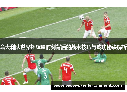 意大利队世界杯辉煌时刻背后的战术技巧与成功秘诀解析