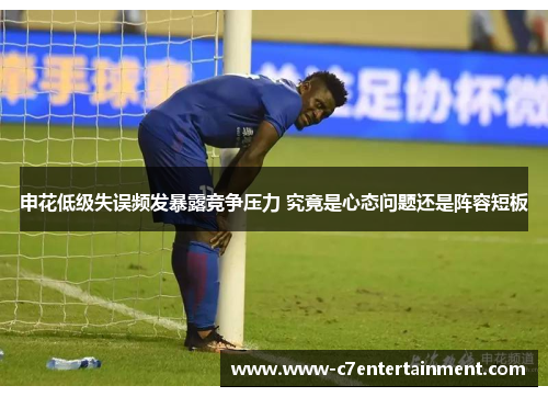 申花低级失误频发暴露竞争压力 究竟是心态问题还是阵容短板