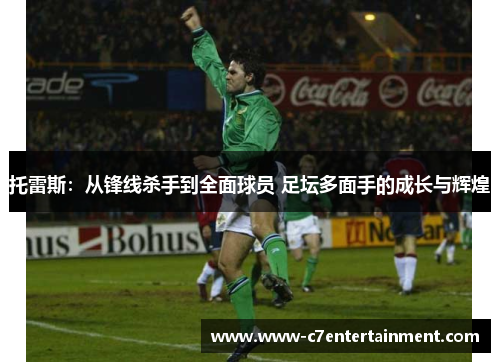 托雷斯：从锋线杀手到全面球员 足坛多面手的成长与辉煌