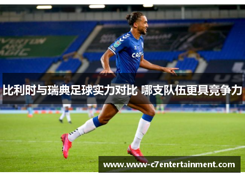 比利时与瑞典足球实力对比 哪支队伍更具竞争力