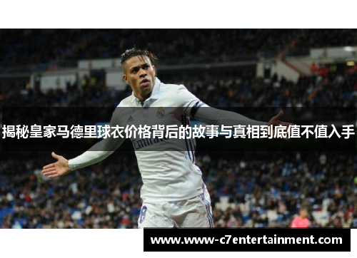 揭秘皇家马德里球衣价格背后的故事与真相到底值不值入手