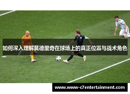 如何深入理解莫德里奇在球场上的真正位置与战术角色