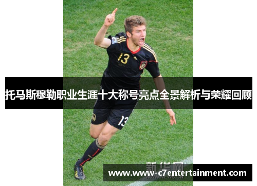 托马斯穆勒职业生涯十大称号亮点全景解析与荣耀回顾