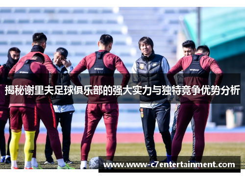 揭秘谢里夫足球俱乐部的强大实力与独特竞争优势分析