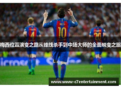 梅西位置演变之路从锋线杀手到中场大师的全面蜕变之旅