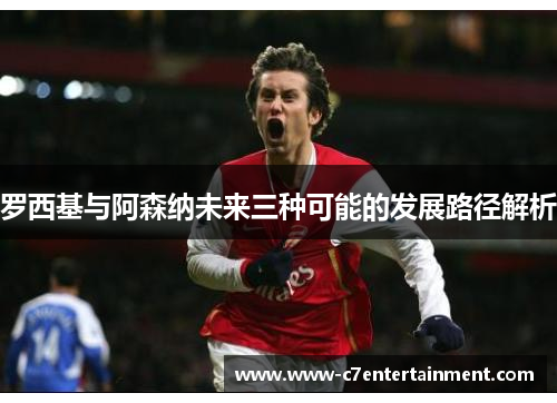 罗西基与阿森纳未来三种可能的发展路径解析