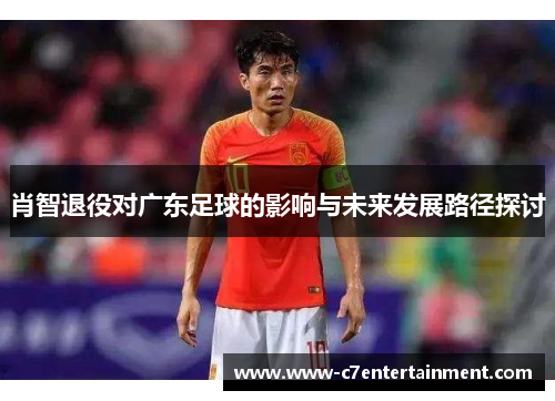 肖智退役对广东足球的影响与未来发展路径探讨