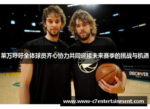 莱万呼吁全体球员齐心协力共同迎接未来赛季的挑战与机遇