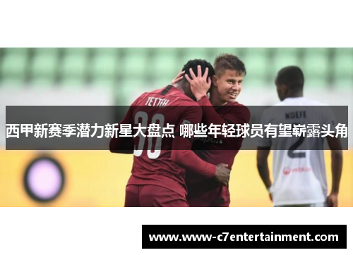 西甲新赛季潜力新星大盘点 哪些年轻球员有望崭露头角