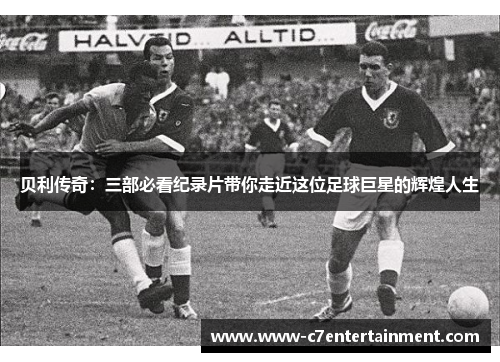 贝利传奇：三部必看纪录片带你走近这位足球巨星的辉煌人生