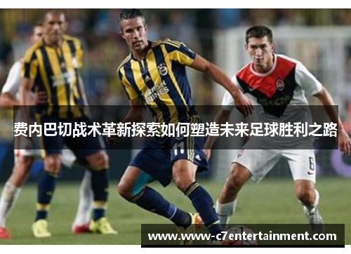 费内巴切战术革新探索如何塑造未来足球胜利之路