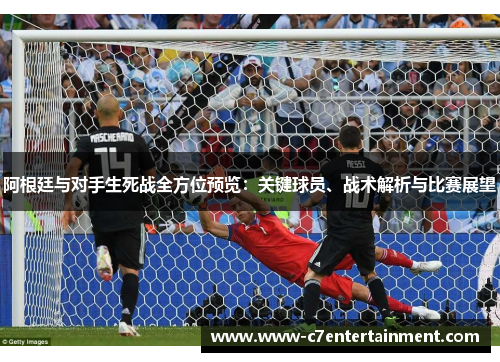 阿根廷与对手生死战全方位预览：关键球员、战术解析与比赛展望