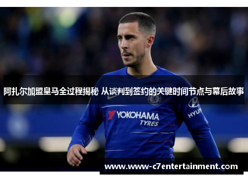 阿扎尔加盟皇马全过程揭秘 从谈判到签约的关键时间节点与幕后故事