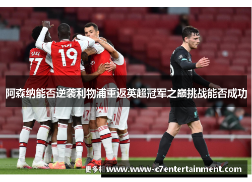 阿森纳能否逆袭利物浦重返英超冠军之巅挑战能否成功