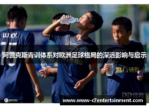 阿贾克斯青训体系对欧洲足球格局的深远影响与启示