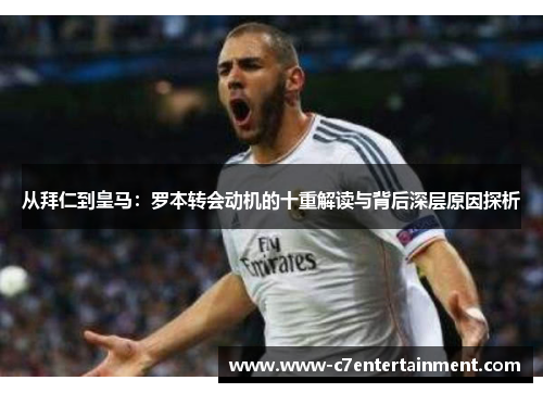 从拜仁到皇马：罗本转会动机的十重解读与背后深层原因探析