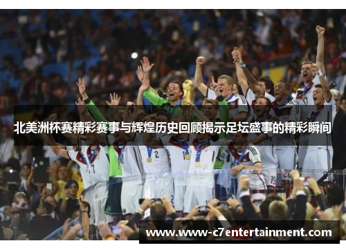 北美洲杯赛精彩赛事与辉煌历史回顾揭示足坛盛事的精彩瞬间