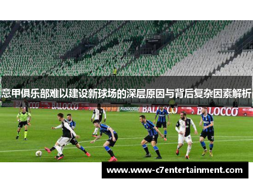 意甲俱乐部难以建设新球场的深层原因与背后复杂因素解析