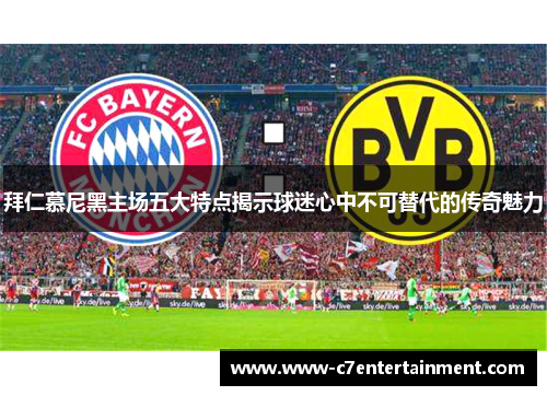 拜仁慕尼黑主场五大特点揭示球迷心中不可替代的传奇魅力