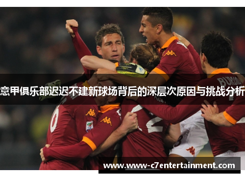意甲俱乐部迟迟不建新球场背后的深层次原因与挑战分析