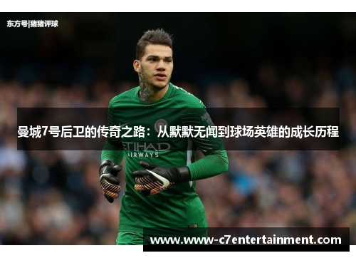 曼城7号后卫的传奇之路：从默默无闻到球场英雄的成长历程