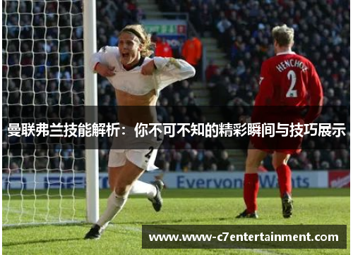 曼联弗兰技能解析：你不可不知的精彩瞬间与技巧展示