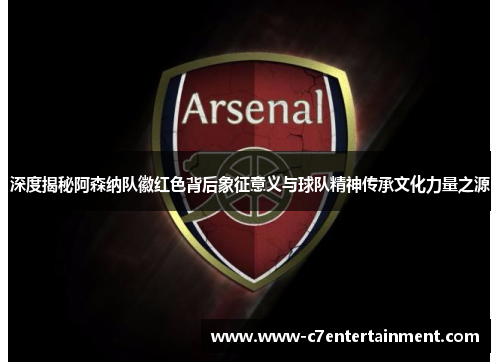 深度揭秘阿森纳队徽红色背后象征意义与球队精神传承文化力量之源